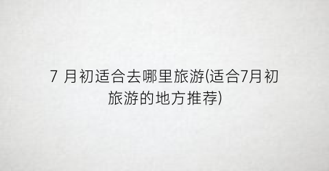 7 月初适合去哪里旅游(适合7月初旅游的地方推荐)